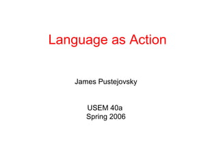 Language as Action
James Pustejovsky
USEM 40a
Spring 2006
 