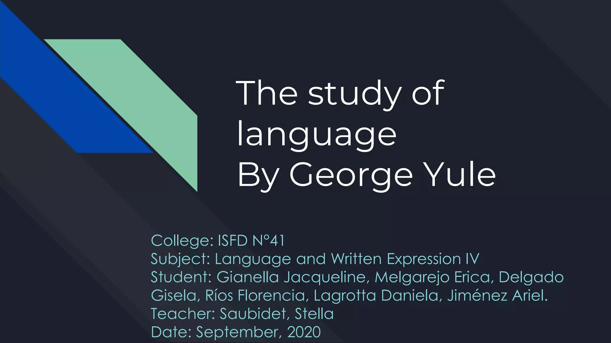 The study of
language
By George Yule
College: ISFD N°41
Subject: Language and Written Expression IV
Student: Gianella Jacqueline, Melgarejo Erica, Delgado
Gisela, Ríos Florencia, Lagrotta Daniela, Jiménez Ariel.
Teacher: Saubidet, Stella
Date: September, 2020
 