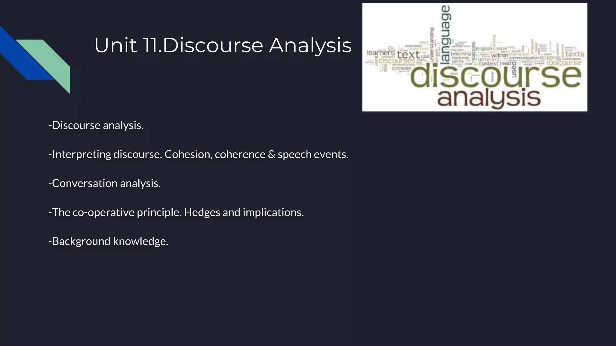 Unit 11.Discourse Analysis
-Discourse analysis.
-Interpreting discourse. Cohesion, coherence & speech events.
-Conversation analysis.
-The co-operative principle. Hedges and implications.
-Background knowledge.
 