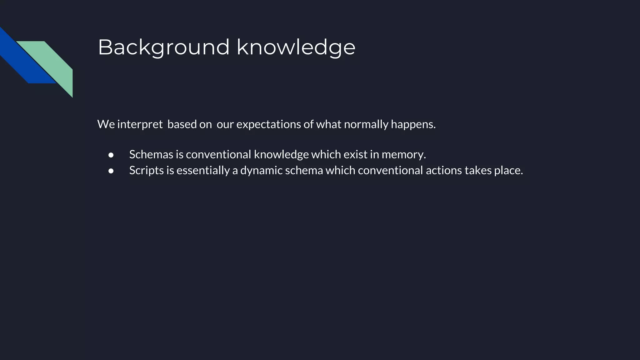 Background knowledge
We interpret based on our expectations of what normally happens.
● Schemas is conventional knowledge which exist in memory.
● Scripts is essentially a dynamic schema which conventional actions takes place.
 