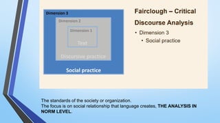 The standards of the society or organization.
The focus is on social relationship that language creates, THE ANALYSIS IN
NORM LEVEL.
 