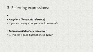 3. Referring expressions:
•
• Anaphora (Anaphoric reference)
• If you are buying a car, you should know this.
• Cataphora ...