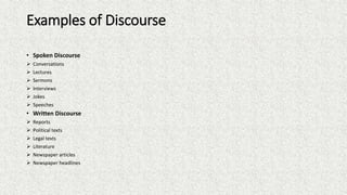 Examples of Discourse
• Spoken Discourse
 Conversations
 Lectures
 Sermons
 Interviews
 Jokes
 Speeches
• Written Di...