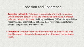 Cohesion and Coherence
• Cohesion in English: Cohesion is a property of a text by means of
which different parts of a text...