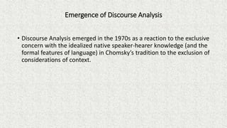 Emergence of Discourse Analysis
• Discourse Analysis emerged in the 1970s as a reaction to the exclusive
concern with the ...