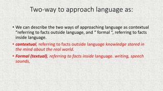 Two-way to approach language as:
• We can describe the two ways of approaching language as contextual
“referring to facts ...