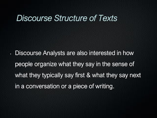 Discourse Structure of Texts
• Discourse Analysts are also interested in how
people organize what they say in the sense of
what they typically say first & what they say next
in a conversation or a piece of writing.
 