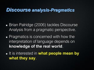 Discourse analysis-Pragmatics
Brian Palridge (2006) tackles Discourse
Analysis from a pragmatic perspective.
Pragmatics is concerned with how the
interpretation of language depends on
knowledge of the real world.
It is interested in what people mean by
what they say.
 