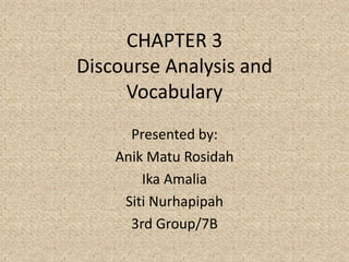 CHAPTER 3
Discourse Analysis and
Vocabulary
Presented by:
Anik Matu Rosidah
Ika Amalia
Siti Nurhapipah
3rd Group/7B
 