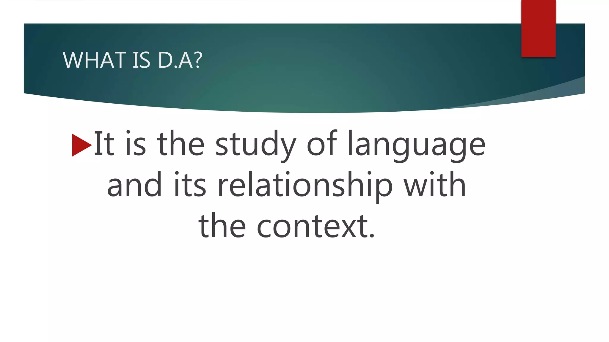 WHAT IS D.A?
It is the study of language
and its relationship with
the context.