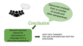Conclusion
Discourse analysis
from a number
of social and
other perspectives
Several important
notions for
discussions of
language from a
discourse perspective
HOW THEY CHANGED
THE USE IN SPOKEN AND WRITTEN
DISCOURSE
 