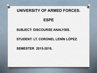UNIVERSITY OF ARMED FORCES.
ESPE
SUBJECT: DISCOURSE ANALYSIS.
STUDENT: LT. CORONEL LENÍN LÓPEZ.
SEMESTER 2015-2016.
 