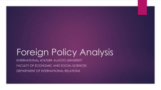 Foreign Policy Analysis
INTERNATIONAL ATATURK ALATOO UNIVERSITY
FACULTY OF ECONOMIC AND SOCIAL SCIENCES
DEPARTMENT OF INTERNATIONAL RELATIONS
 