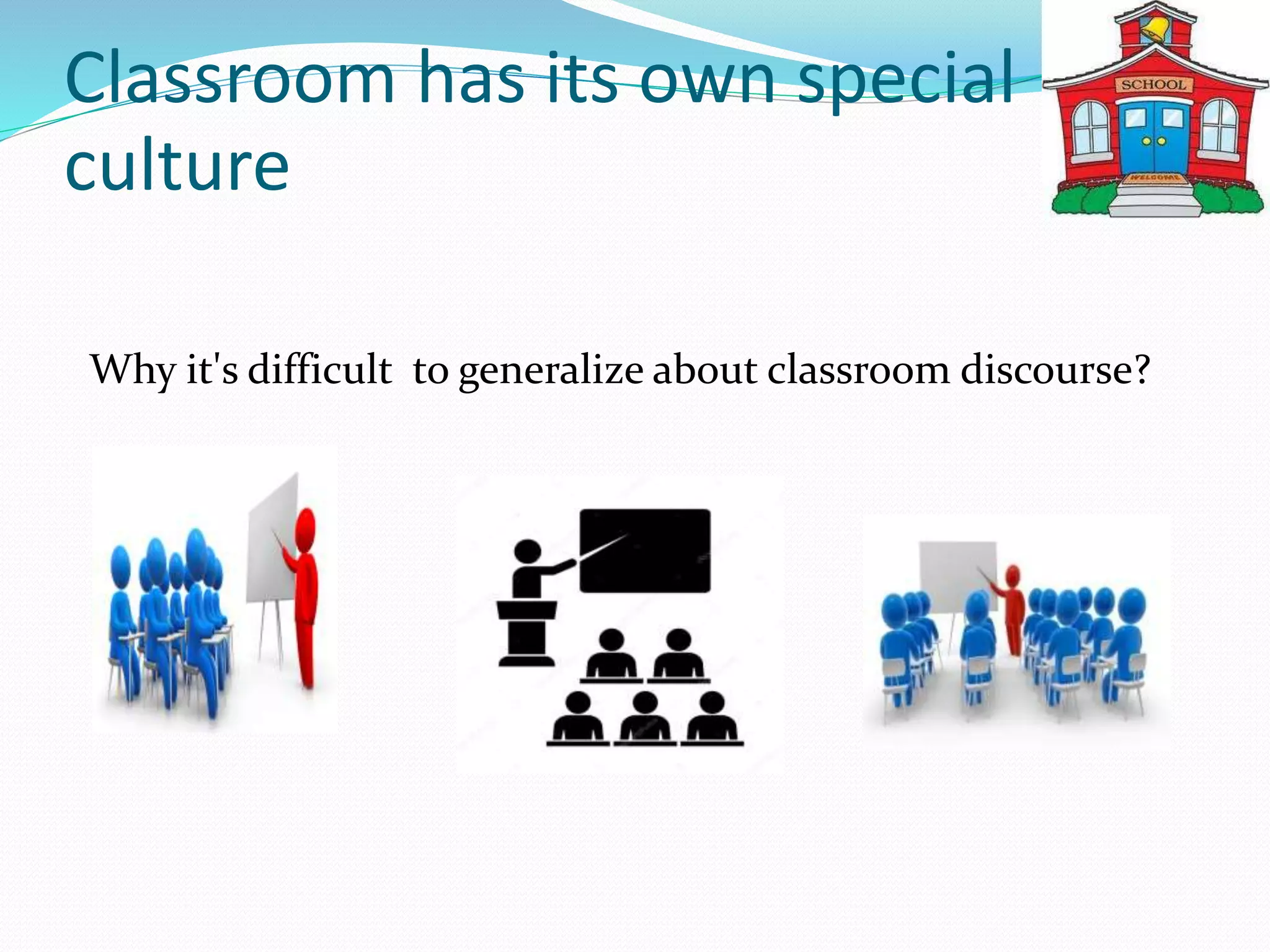 Classroom has its own special
culture
Why it's difficult to generalize about classroom discourse?
 