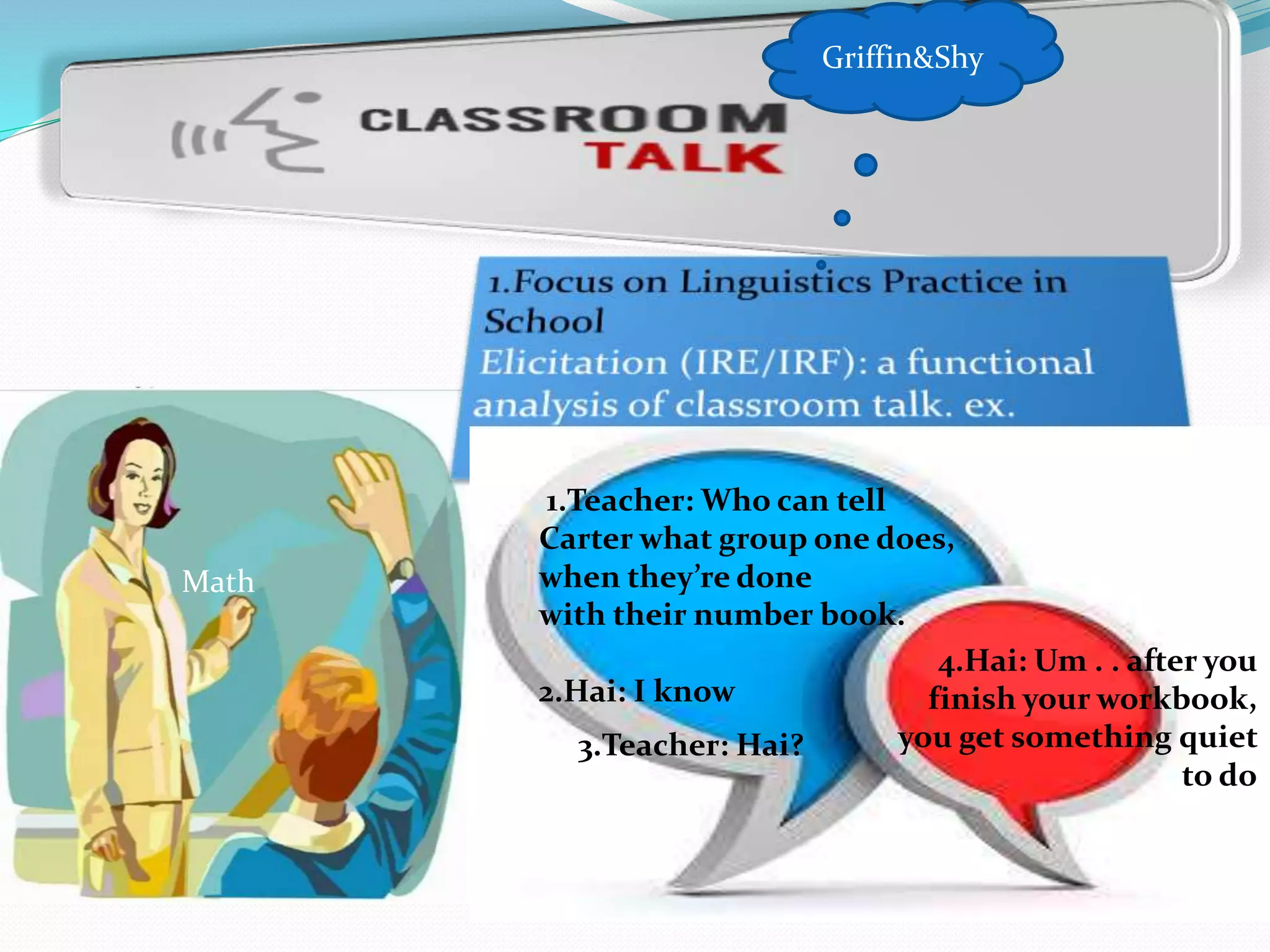 Math
1.Teacher: Who can tell
Carter what group one does,
when they’re done
with their number book.
2.Hai: I know
3.Teacher: Hai?
4.Hai: Um . . after you
finish your workbook,
you get something quiet
to do
Griffin&Shy
 