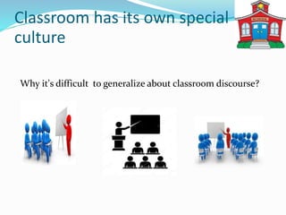 Classroom has its own special
culture
Why it's difficult to generalize about classroom discourse?
 