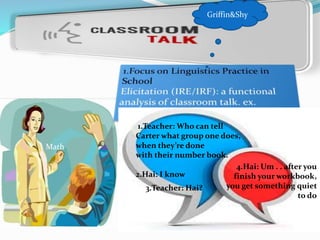 Math
1.Teacher: Who can tell
Carter what group one does,
when they’re done
with their number book.
2.Hai: I know
3.Teacher: Hai?
4.Hai: Um . . after you
finish your workbook,
you get something quiet
to do
Griffin&Shy
 