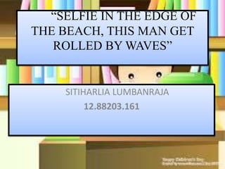 “SELFIE IN THE EDGE OF
THE BEACH, THIS MAN GET
ROLLED BY WAVES”
SITIHARLIA LUMBANRAJA
12.88203.161
 