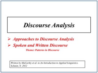 Discourse Analysis
 Approaches to Discourse Analysis
 Spoken and Written Discourse
Theme: Patterns in Discourse

Written by MaCarthy et al. in An Introduction to Applied Linguistics.
Schmitt, N. 2012

 