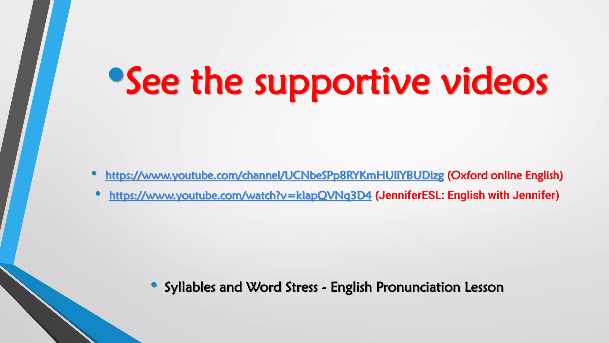 •See the supportive videos
• https://www.youtube.com/channel/UCNbeSPp8RYKmHUliYBUDizg (Oxford online English)
• https://www.youtube.com/watch?v=kIapQVNq3D4 (JenniferESL: English with Jennifer)
• Syllables and Word Stress - English Pronunciation Lesson
 