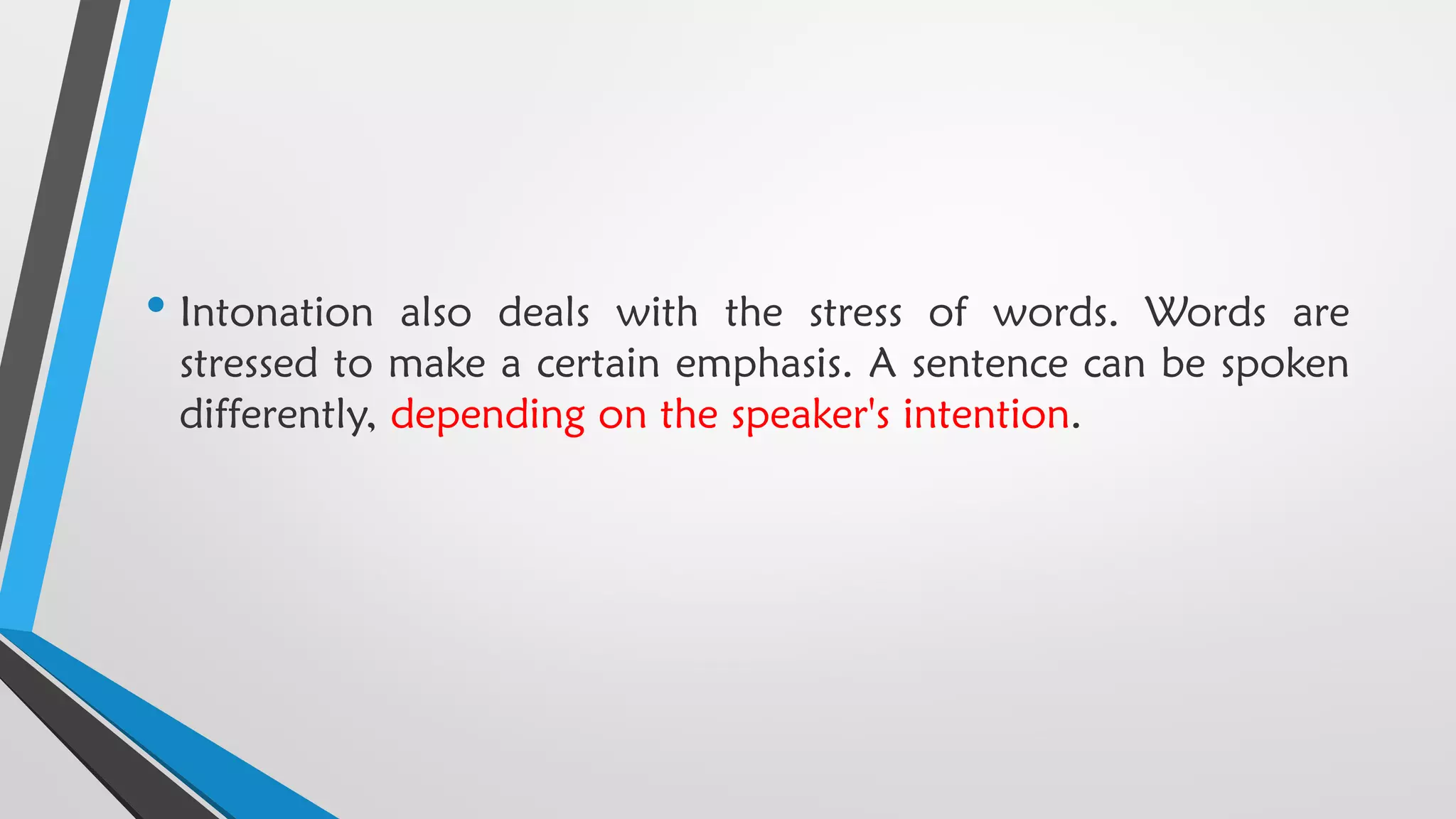 • Intonation also deals with the stress of words. Words are
stressed to make a certain emphasis. A sentence can be spoken
differently, depending on the speaker's intention.
 