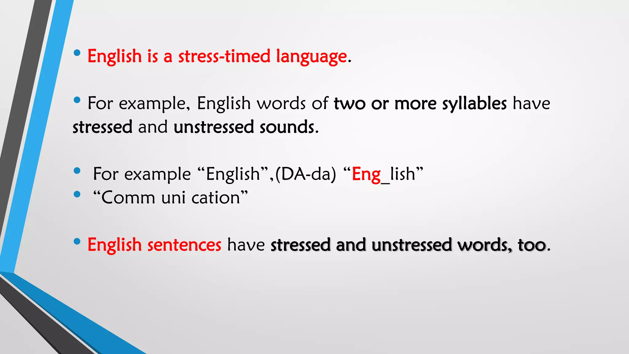 • English is a stress-timed language.
• For example, English words of two or more syllables have
stressed and unstressed sounds.
• For example “English”,(DA-da) “Eng_lish”
• “Comm uni cation”
• English sentences have stressed and unstressed words, too.
 