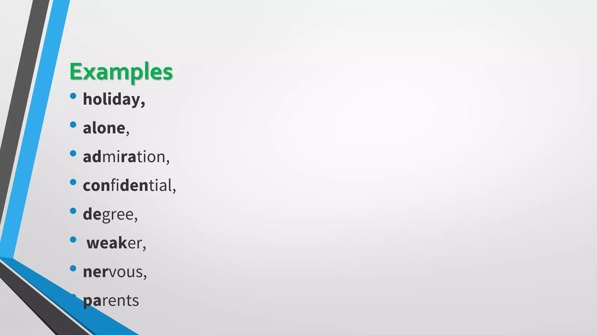 Examples
• holiday,
• alone,
• admiration,
• confidential,
• degree,
• weaker,
• nervous,
• parents
 