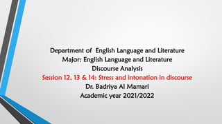 Department of English Language and Literature
Major: English Language and Literature
Discourse Analysis
Session 12, 13 & 14: Stress and intonation in discourse
Dr. Badriya Al Mamari
Academic year 2021/2022
 