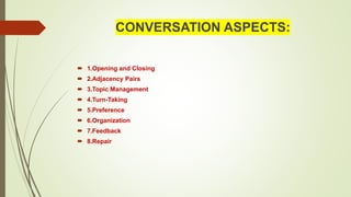 CONVERSATION ASPECTS:
 1.Opening and Closing
 2.Adjacency Pairs
 3.Topic Management
 4.Turn-Taking
 5.Preference
 6.Organization
 7.Feedback
 8.Repair
 