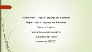 Department of English Language and Literature
Major: English Language and Literature
Discourse Analysis
Session 2 conversation analysis
Dr. Badriya Al Mamari
Academic year 2021/2022
 