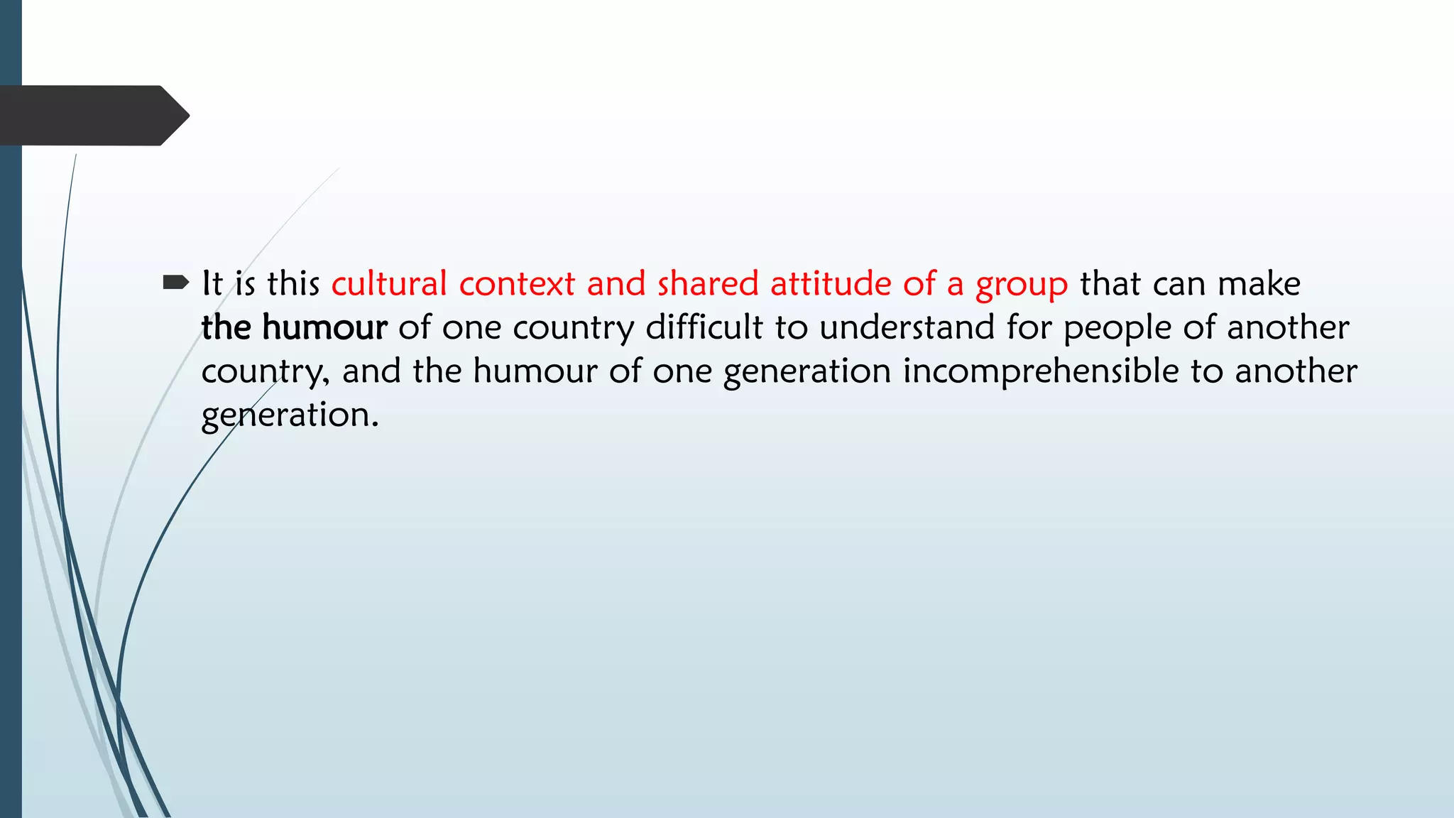  It is this cultural context and shared attitude of a group that can make
the humour of one country difficult to understand for people of another
country, and the humour of one generation incomprehensible to another
generation.
 