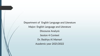 Department of English Language and Literature
Major: English Language and Literature
Discourse Analysis
Session 4 Context
Dr. Badriya Al Mamari
Academic year 2021/2022
 