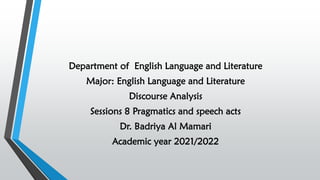 Department of English Language and Literature
Major: English Language and Literature
Discourse Analysis
Sessions 8 Pragmatics and speech acts
Dr. Badriya Al Mamari
Academic year 2021/2022
 
