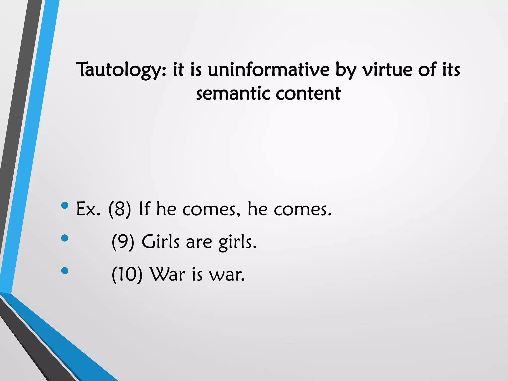 Tautology: it is uninformative by virtue of its
semantic content
• Ex. (8) If he comes, he comes.
• (9) Girls are girls.
• (10) War is war.
 