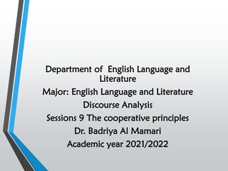 Department of English Language and
Literature
Major: English Language and Literature
Discourse Analysis
Sessions 9 The cooperative principles
Dr. Badriya Al Mamari
Academic year 2021/2022
 
