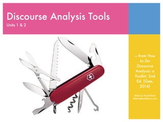 Discourse Analysis Tools
Units 1 & 2
— from How
to Do
Discourse
Analysis: a
Toolkit, 2nd
Ed. (Gee,
2014)
slides by Daniel Beck
@danielbeck@mac.com
 