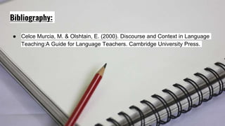 Bibliography:
● Celce Murcia, M. & Olshtain, E. (2000). Discourse and Context in Language
Teaching:A Guide for Language Teachers. Cambridge University Press.
 
