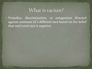  Prejudice, discrimination, or antagonism directed
against someone of a different race based on the belief
that one’s own race is superior.
 