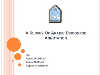 A SURVEY OF ARABIC DISCOURSE
ANNOTATION
By:
Abeer Al-Qahtani
Afnan Al-Moadi
Nujoud Al-Ghamdi
 