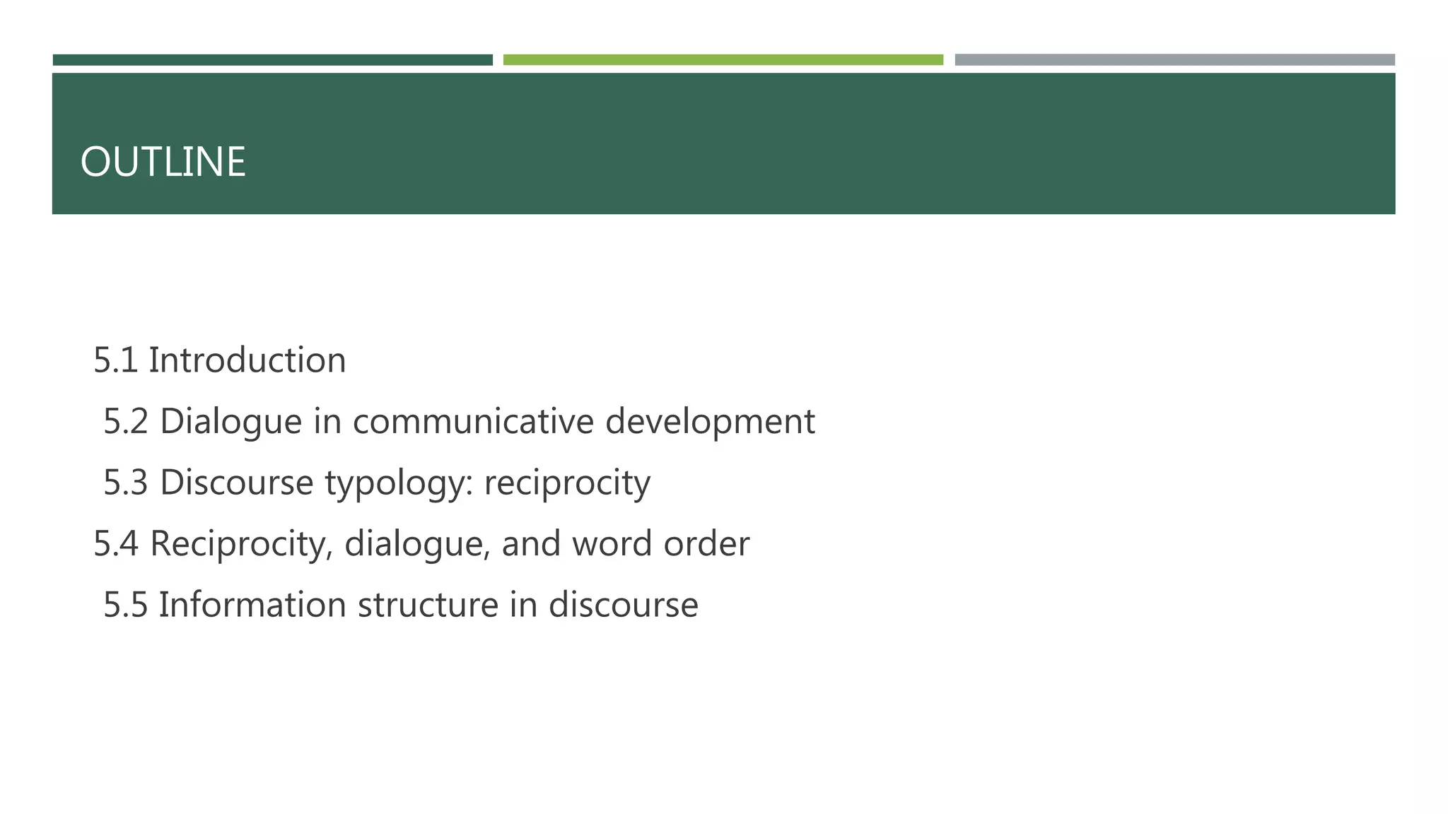 OUTLINE
5.1 Introduction
5.2 Dialogue in communicative development
5.3 Discourse typology: reciprocity
5.4 Reciprocity, dialogue, and word order
5.5 Information structure in discourse
 