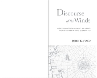 Discourse 
of the Winds 
REFLECTIONS ON NAUTICAL HISTORY, NAVIGATION, 
MAPPING THE EARTH, AND MY SEAFARING LIFE 
JOHN K. FORD 
 