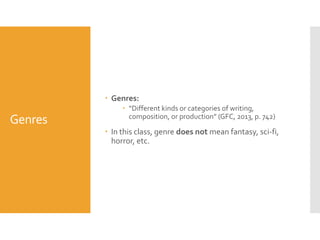  Genres:

Genres

 “Different kinds or categories of writing,
composition, or production” (GFC, 2013, p. 742)

 In this class, genre does not mean fantasy, sci-fi,
horror, etc.

 