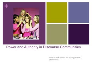 Power and Authority in Discourse Communities What to look for and ask during your DC observation 