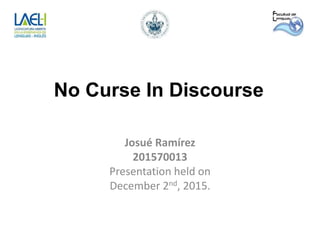 No Curse In Discourse
Josué Ramírez
201570013
Presentation held on
December 2nd, 2015.
 