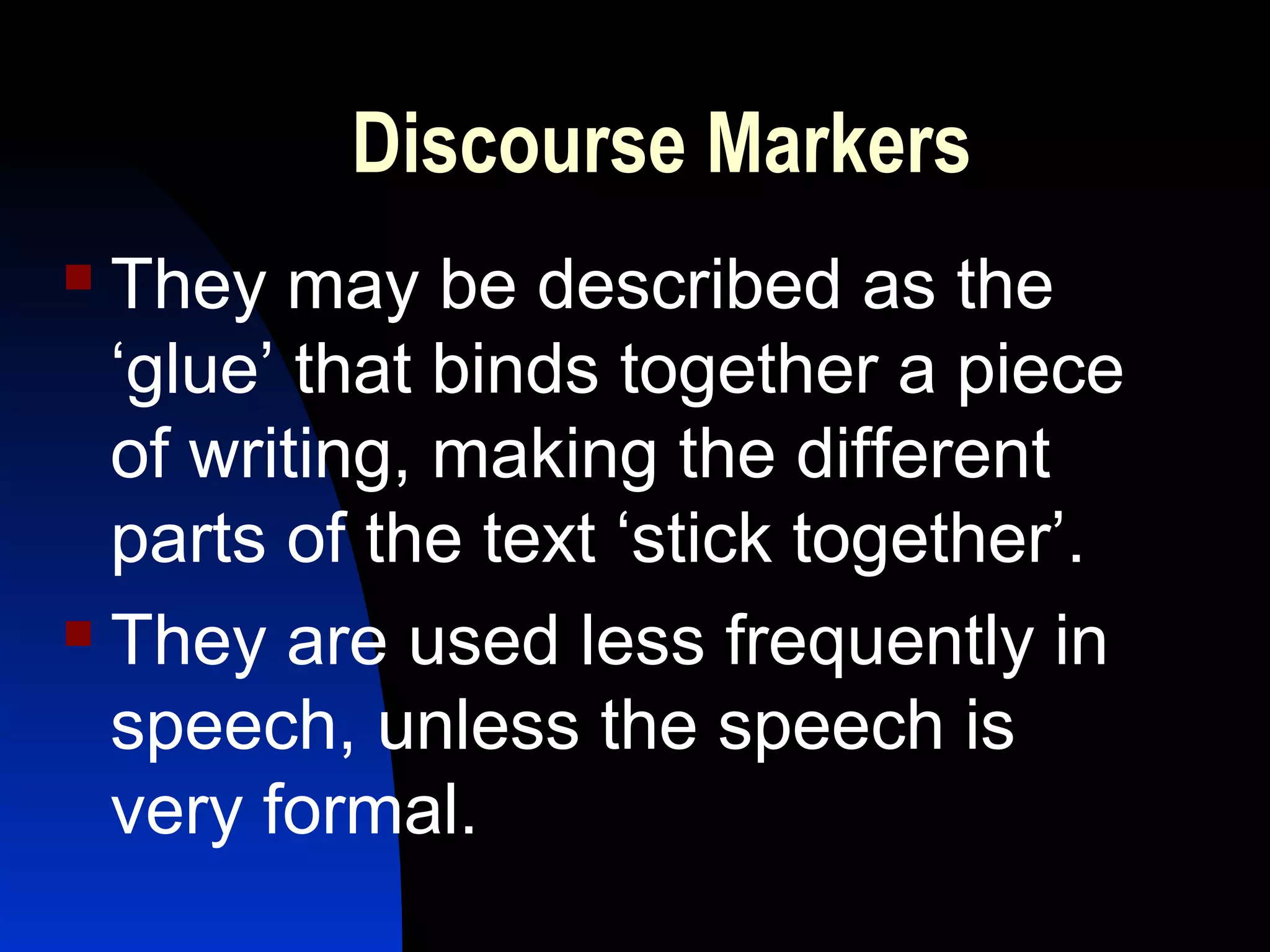 Discourse Markers
 They may be described as the
  ‘glue’ that binds together a piece
  of writing, making the different
  parts of the text ‘stick together’.
 They are used less frequently in

  speech, unless the speech is
  very formal.
 