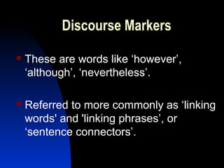Discourse Markers

   These are words like ‘however’,
    ‘although’, ‘nevertheless’.

   Referred to more commonly as ‘linking
    words' and 'linking phrases’, or
    ‘sentence connectors’.
 