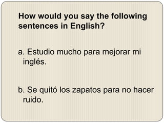 How would you say the following
sentences in English?
a. Estudio mucho para mejorar mi
inglés.

b. Se quitó los zapatos para no hacer
ruido.

 