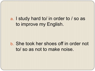 a. I study hard to/ in order to / so as

to improve my English.

b. She took her shoes off in order not

to/ so as not to make noise.

 