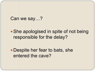 Can we say…?
 She apologised in spite of not being

responsible for the delay?
 Despite her fear to bats, she

entered the cave?

 