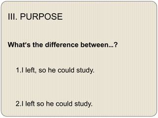 III. PURPOSE
What’s the difference between…?

1.I left, so he could study.

2.I left so he could study.

 